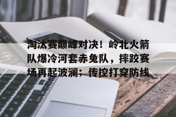 九游官网淘汰赛巅峰对决！岭北火箭队爆冷河套赤兔队，摔跤赛场再起波澜；传控打穿防线的简单介绍